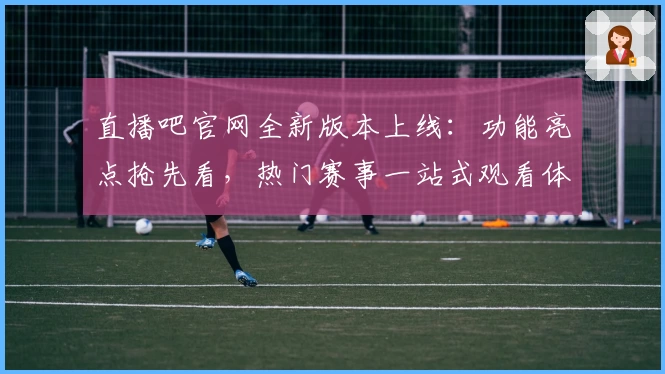 直播吧官网全新版本上线：功能亮点抢先看，热门赛事一站式观看体验优化升级