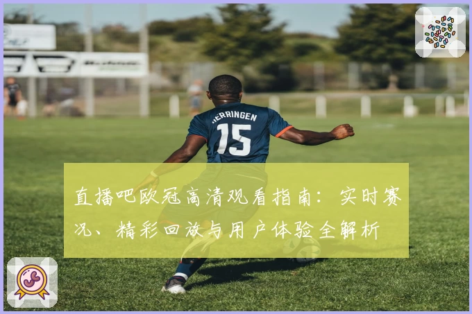 直播吧欧冠高清观看指南:实时赛况、精彩回放与用户体验全解析