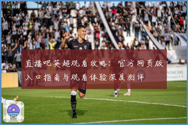 直播吧英超观看攻略：官方网页版入口指南与观看体验深度测评