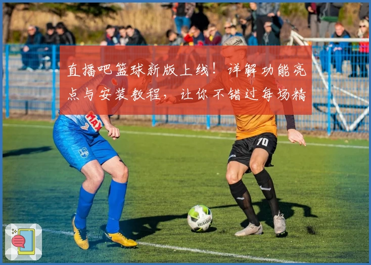 直播吧篮球新版上线！详解功能亮点与安装教程，让你不错过每场精彩赛程