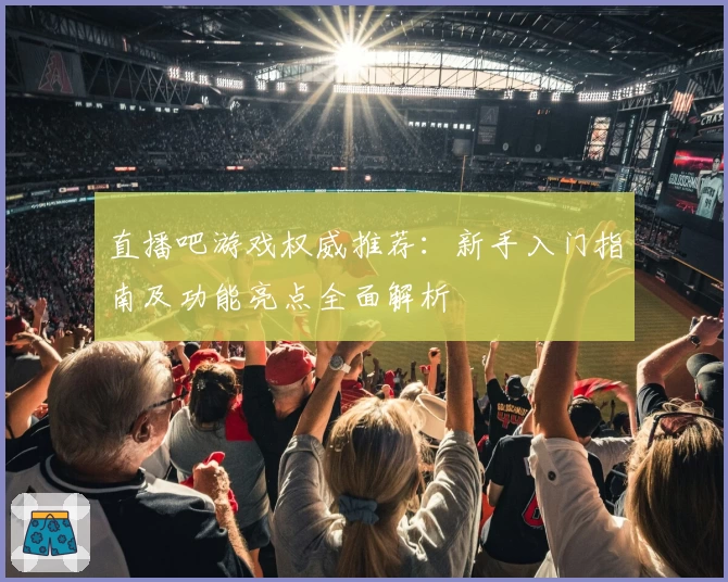 直播吧游戏权威推荐：新手入门指南及功能亮点全面解析