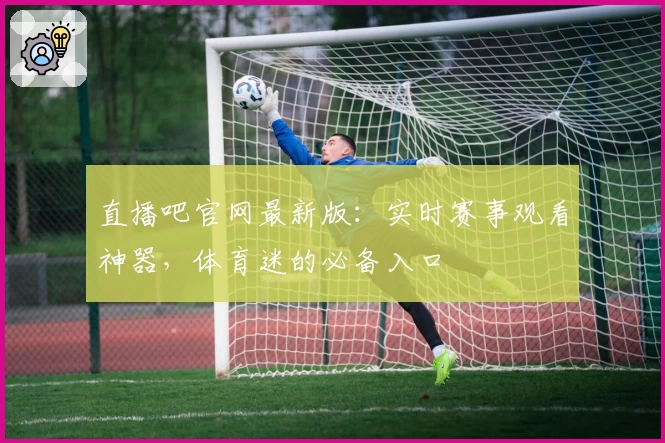 直播吧官网最新版：实时赛事观看神器，体育迷的必备入口