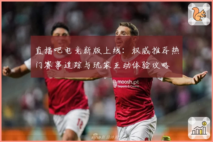 直播吧电竞新版上线：权威推荐热门赛事追踪与玩家互动体验攻略