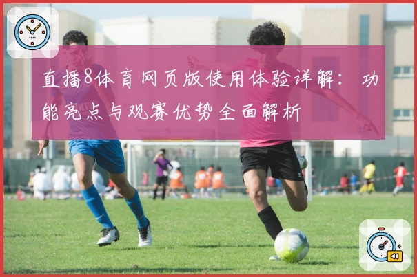 直播8体育网页版使用体验详解：功能亮点与观赛优势全面解析