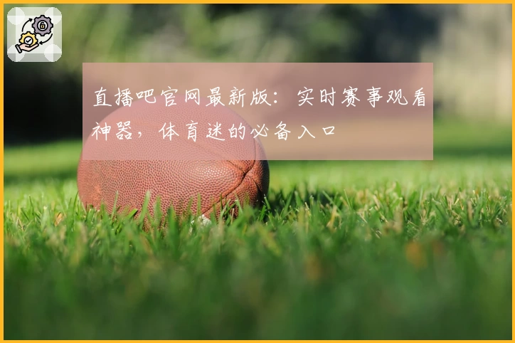 直播吧官网最新版：实时赛事观看神器，体育迷的必备入口