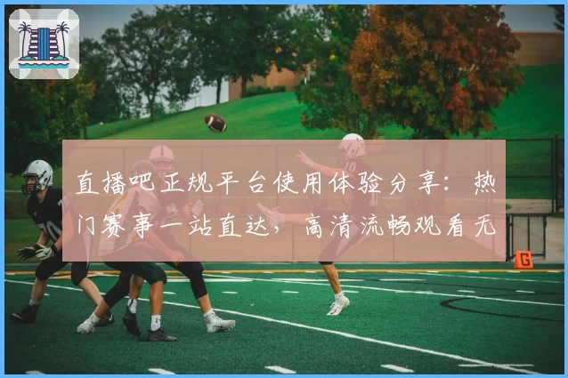 直播吧正规平台使用体验分享：热门赛事一站直达，高清流畅观看无忧