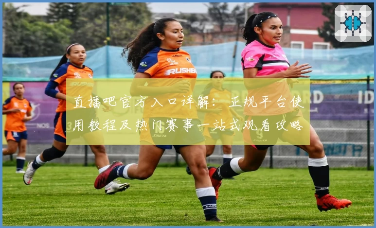 直播吧官方入口详解：正规平台使用教程及热门赛事一站式观看攻略