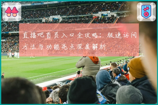 直播吧首页入口全攻略：极速访问方法与功能亮点深度解析