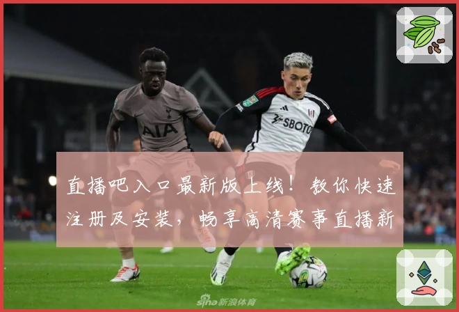 直播吧入口最新版上线！教你快速注册及安装，畅享高清赛事直播新体验