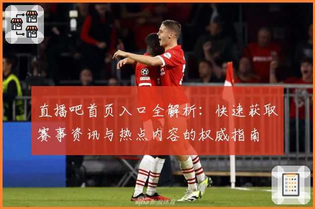 直播吧首页入口全解析：快速获取赛事资讯与热点内容的权威指南