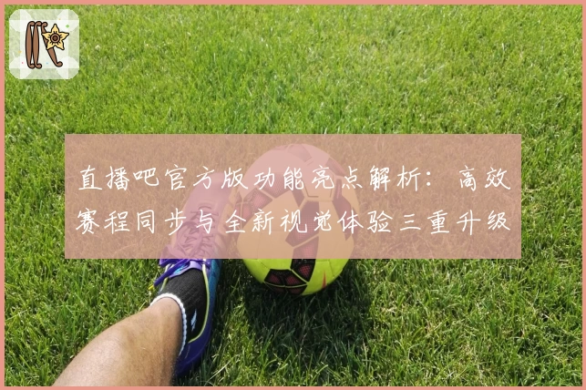 直播吧官方版功能亮点解析：高效赛程同步与全新视觉体验三重升级