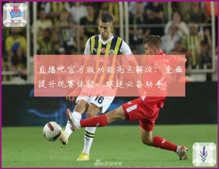 直播吧官方版功能亮点解读:全面提升观赛体验,球迷必备助手