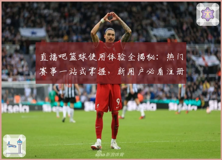 直播吧篮球使用体验全揭秘：热门赛事一站式掌握，新用户必看注册教程
