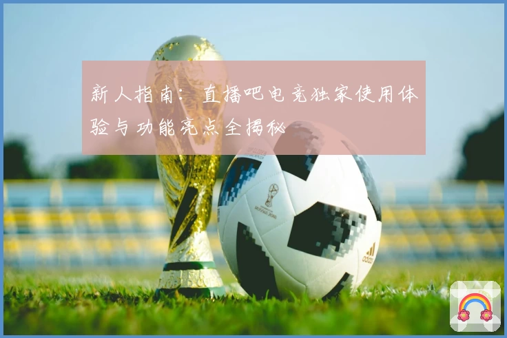 新人指南：直播吧电竞独家使用体验与功能亮点全揭秘