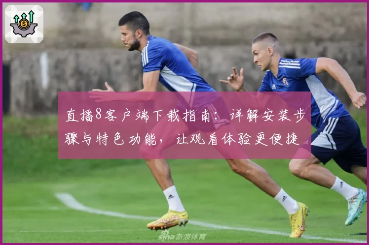 直播8客户端下载指南：详解安装步骤与特色功能，让观看体验更便捷
