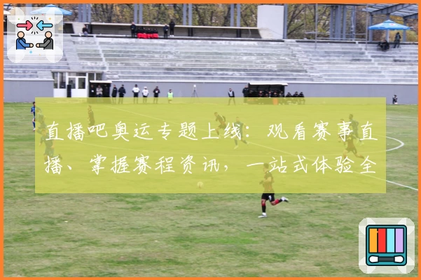 直播吧奥运专题上线：观看赛事直播、掌握赛程资讯，一站式体验全面升级