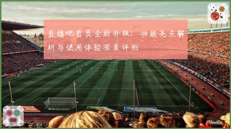 直播吧首页全新升级：功能亮点解析与使用体验深度评测