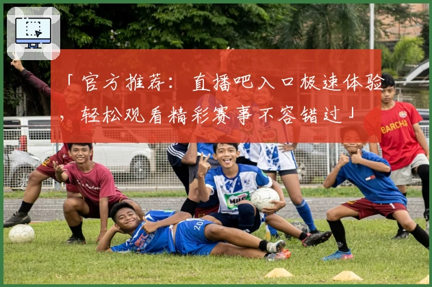 「官方推荐：直播吧入口极速体验，轻松观看精彩赛事不容错过」