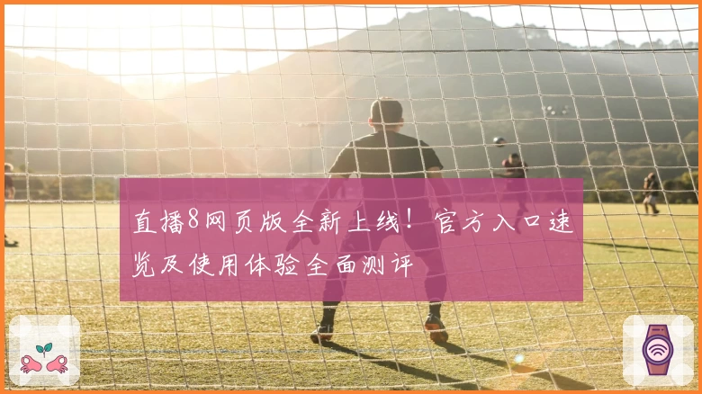 直播8网页版全新上线！官方入口速览及使用体验全面测评