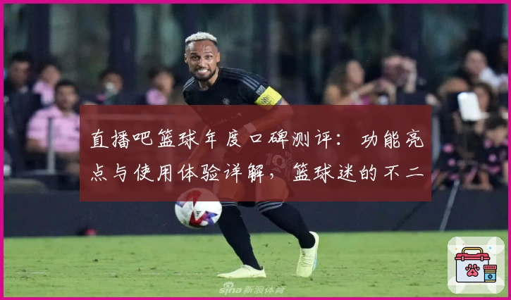 直播吧篮球年度口碑测评：功能亮点与使用体验详解，篮球迷的不二之选