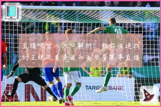 直播吧官方入口解析:教你快速找到正规观看渠道和高质量赛事直播