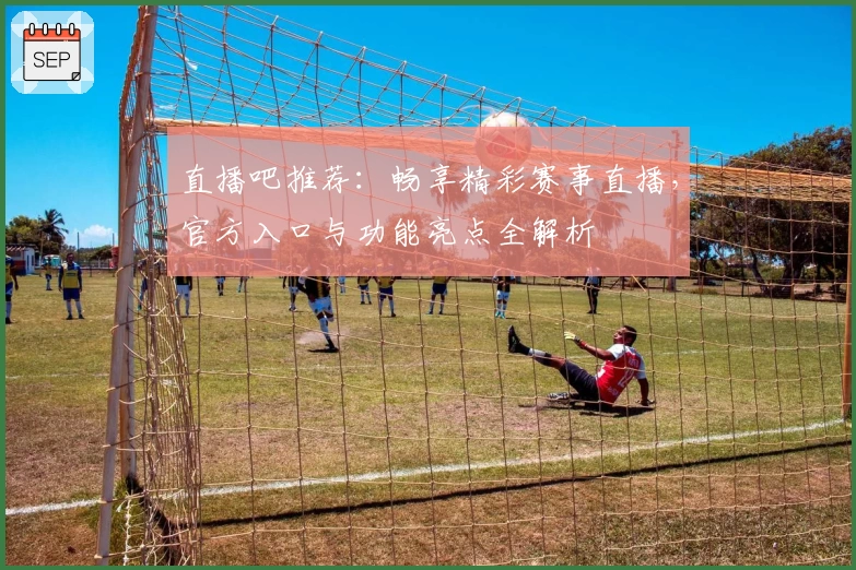 直播吧推荐：畅享精彩赛事直播，官方入口与功能亮点全解析