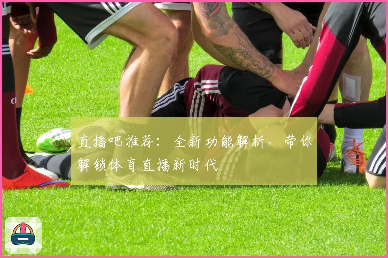 直播吧推荐：全新功能解析，带你解锁体育直播新时代