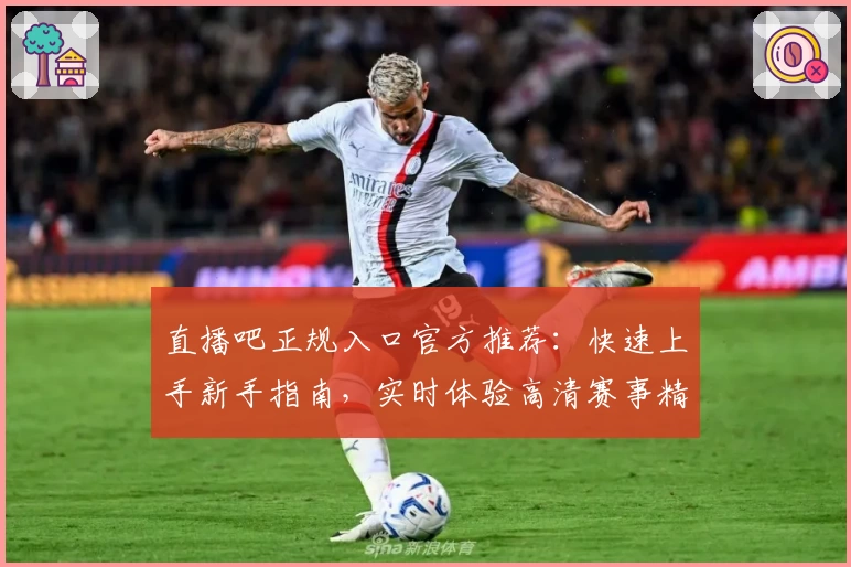 直播吧正规入口官方推荐：快速上手新手指南，实时体验高清赛事精彩