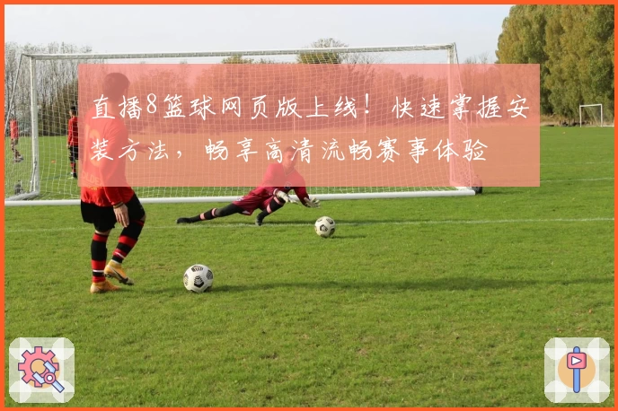 直播8篮球网页版上线！快速掌握安装方法，畅享高清流畅赛事体验