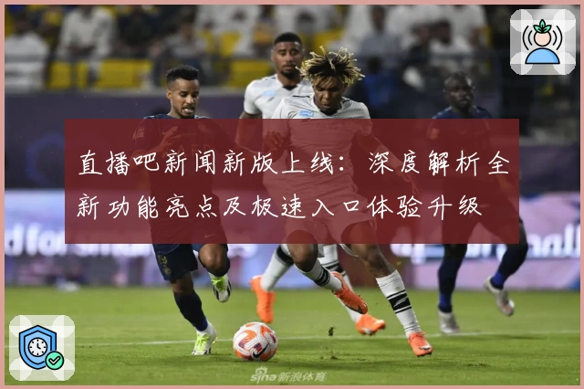 直播吧新闻新版上线：深度解析全新功能亮点及极速入口体验升级