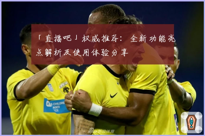「直播吧」权威推荐：全新功能亮点解析及使用体验分享
