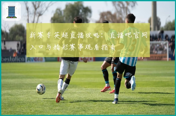 新赛季英超直播攻略：直播吧官网入口与精彩赛事观看指南